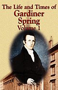 The Life and Times of Gardiner Spring - Vol.1