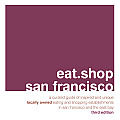 Eat Shop San Francisco 2nd Edition A Curated Guide of Inspired & Unique Locally Owned Eating & Shopping Establishments in San Francisco & the East Bay