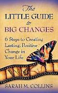 The Little Guide to Big Changes: 6 Steps to Creating Lasting, Positive Change in Your Life