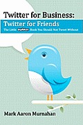 Twitter for Business: Twitter for Friends: The Little Twitter Book You Should Not Tweet Without