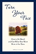 Turn Your Face: How to Be Heard and Get What You Want Most of the Time