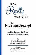 If You Really Want to Live, Be Extraordinary! A 21st Century Guide to Practicing Christian Living