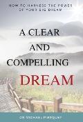 A Clear And Compelling Dream: How To Harness The Power Of Your Big Dream