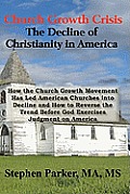 Church Growth Crisis: The Decline of Christianity in America: How the Church Growth Movement Has Led American Churches into Decline and How