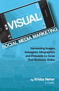 Visual Social Media Marketing: Harnessing Images, Instagram, Infographics and Pinterest to Grow Your Business Online