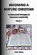 Becoming A Mature Christian: Fundamental Principles and Necessary Leadership, Volume 1