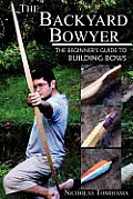 Backyard Bowyer the Beginners Guide to Building Bows