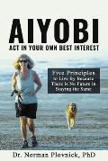 AIYOBI-Act In Your Own Best Interest: Five Principles to Live By Because There is No Future in Staying the Same