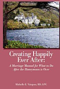 Creating Happily Ever After: A Marriage Manual for What to Do After the Honeymoon is Over