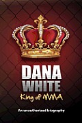 Dana White, King of MMA: Dana White an unauthorized biography