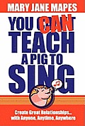 You CAN Teach a Pig to Sing: Create Great Relationships...with Anyone, Anytime, Anywhere