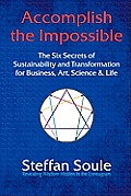 Accomplish the Impossible: The Six Secrets of Sustainability and Transformation for Business, Art, Science & Life: Revealing Wisdom Hidden in the