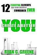 Create A Better YOU!: 12 Essential Elements For Your Greatest Comeback EVER