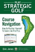 Play Strategic Golf: Course Navigation: How To Position Yourself To Score Like The Pros