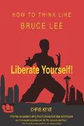 Liberate Yourself!: How To Think Like Bruce Lee