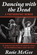 Dancing with the Dead A Photographic Memoir My Good Old Days with the Grateful Dead & the San Francisco Music Scene 1964 1974