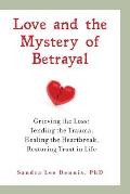 Love and the Mystery of Betrayal: Grieving the Loss: Tending the Trauma, Healing the Heartbreak, Restoring Trust in Life