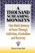 A Thousand Screaming Monkeys: One Man's Journey to Peace Through Addiction, Alcoholism and Recovery