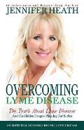 Overcoming Lyme Disease: The Truth About Lyme Disease and The Hidden Dangers Plaguing Our Bodies