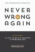 Never Be Wrong Again: Four Steps To Making Better Decisions In Work and Life