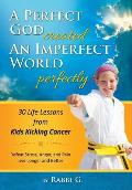 A Perfect God Created An Imperfect World Perfectly: 30 Life Lessons from Kids Kicking Cancer