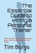 The Essential Guide to Hiring a Personal Trainer: Learn valuable time and money-saving tips to Hire the Right Trainer for Your Needs