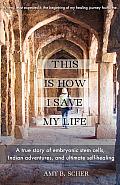 This Is How I Save My Life A True Story of Embryonic Stem Cells Indian Adventures & Ultimate Self Healing