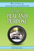 Retire to Play & Purpose How to Have an Amazing Time Going Forward