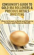 Consumer's Guide to Gold IRA Rollovers and Precious Metals Investing: How to Invest in Gold and Silver to Protect and Preserve Wealth