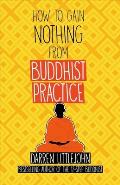 How to Gain Nothing from Buddhist Practice: A Practitioner's Guide to End Suffering. Volume 1