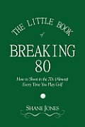 Little Book of Breaking 80 How to Shoot in the 70s Almost Every Time You Play Golf