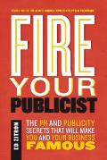 Fire Your Publicist: The PR and Publicity Secrets That Will Make You and Your Business Famous