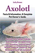Axolotl a Complete Pet Owners Guide Axolotl Care Tanks Habitat Diet Buying Life Span Food Cost Breeding Regeneration Health Medical Research Fun Facts & More