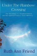 Under the Rainbow Crossing: The Haunting of a Heartland Home and the Spiritual Journey That Followed...