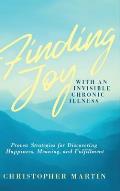 Finding Joy with an Invisible Chronic Illness: Proven Strategies for Discovering Happiness, Meaning, and Fulfillment