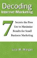 Decoding Internet Marketing: 7 Secrets The Pros Use To Maximize Results For Small Business Marketing