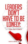 Leaders Don't Have to Be Lonely: Eliminate the loneliness and lead like a coach