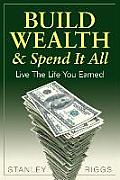 Build Wealth & Spend It All: Live the Life You Earned