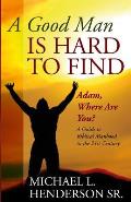 A Good Man is Hard to Find: Adam, Where Are You? A Guide to Biblical Manhood in the 21st Century