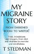 My Migraine Story - From Darkened Room to Writer!: Trials, tribulations and triggers, from diet and vitamins to exercise and mindfulness