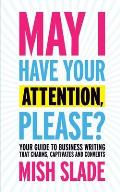 May I Have Your Attention Please Your Guide to Business Writing That Charms Captivates & Converts