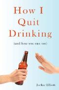 How I Quit Drinking: and how you can too