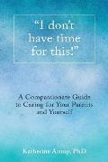 I don't have time for this!: A Compassionate Guide to Caring for Your Parents and Yourself