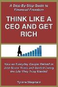 Think Like a CEO and Get Rich: How an Everyday Couple Retired in Just Seven Years and Started Living the Life They Truly Wanted