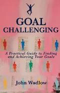 Goal Challenging: A Practical Guide to Finding and Achieving Your Goals