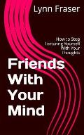Friends With Your Mind: How to Stop Torturing Yourself With Your Thoughts