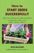 How to Start Seeds Successfully: Step by step instructions to enable any gardener to competently produce, strong, organic vegetable seedlings