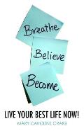 Breathe Believe Become: Live YOUR Best Life Now!