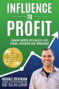 Influence to Profit: Turning Words Into Wealth With Ethical Influence And Persuasion