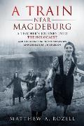 Train Near Magdeburg A Teachers Journey Into the Holocaust & the Reuniting of the Survivors & Liberators 70 Years on